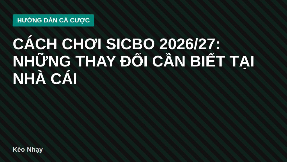 Cách chơi Sicbo 2026/27: Những thay đổi cần biết tại nhà cái