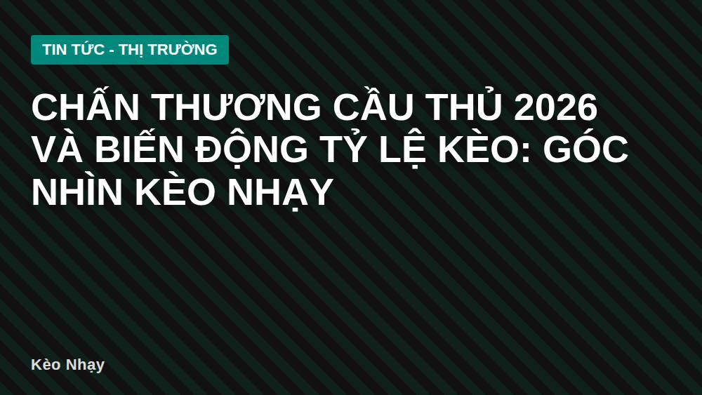 Chấn thương cầu thủ 2026 và biến động tỷ lệ kèo: góc nhìn Kèo Nhạy