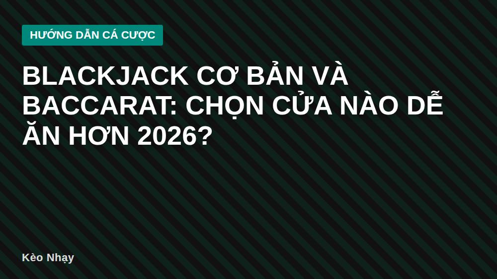 Blackjack Cơ Bản Và Baccarat: Chọn Cửa Nào Dễ Ăn Hơn 2026?
