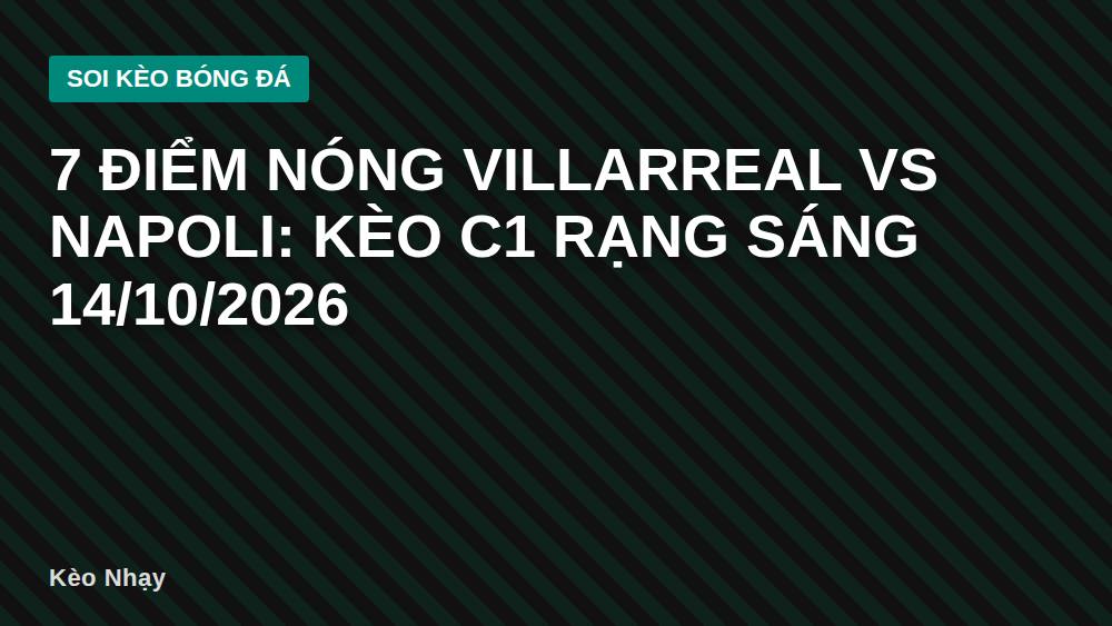7 Điểm Nóng Villarreal vs Napoli: Kèo C1 Rạng Sáng 14/10/2026