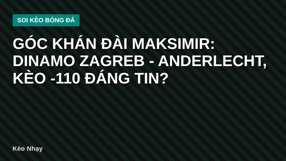 Góc khán đài Maksimir: Dinamo Zagreb - Anderlecht, kèo -110 đáng tin?