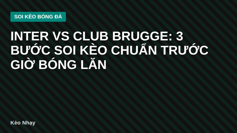 Inter vs Club Brugge: 3 bước soi kèo chuẩn trước giờ bóng lăn