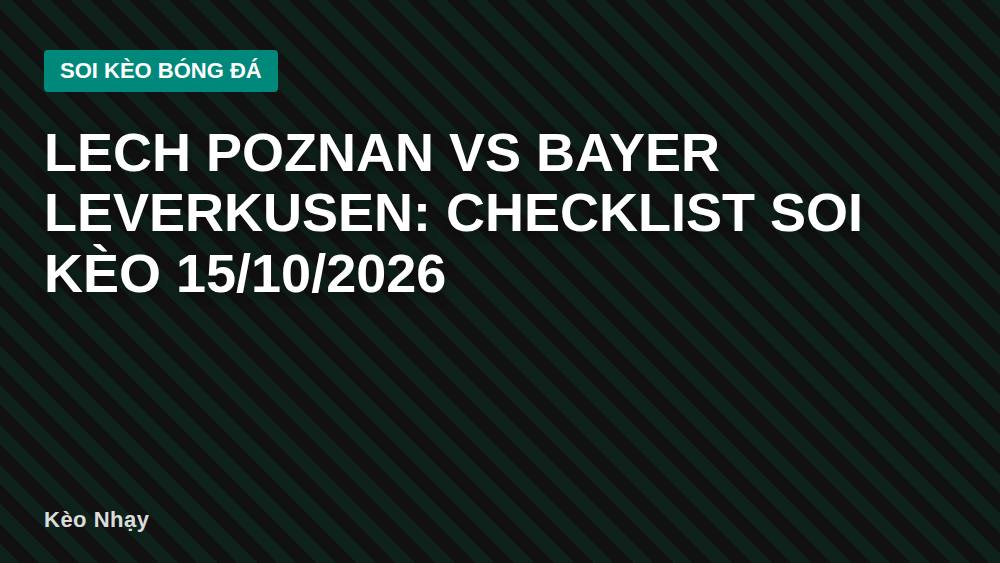 Lech Poznan vs Bayer Leverkusen: Checklist Soi Kèo 15/10/2026