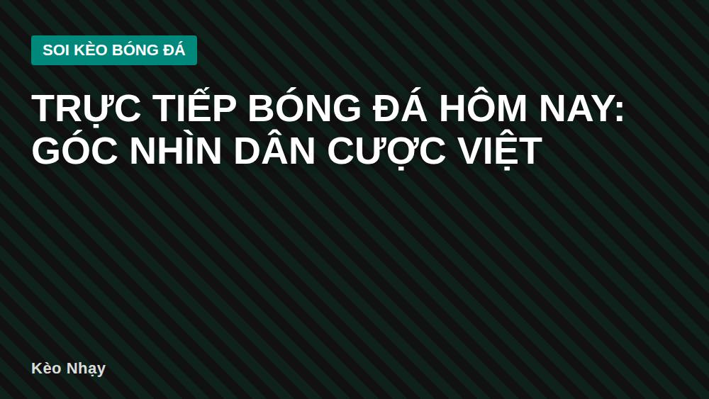 Trực tiếp bóng đá hôm nay: góc nhìn dân cược Việt